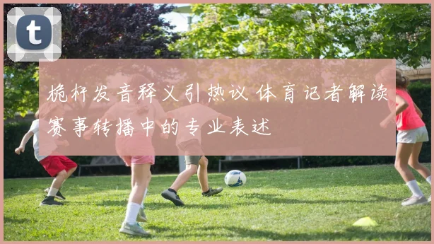 桅杆发音释义引热议 体育记者解读赛事转播中的专业表述