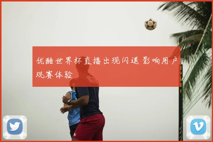 优酷世界杯直播出现闪退 影响用户观赛体验