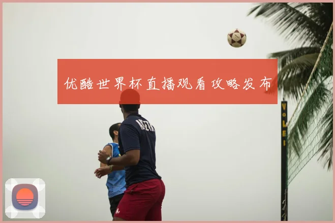 优酷世界杯直播观看攻略发布