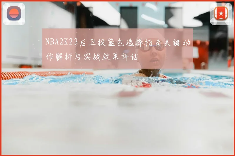 NBA2K23后卫投篮包选择指南关键动作解析与实战效果评估