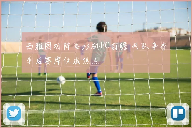 西雅图对阵洛杉矶FC前瞻 两队争夺季后赛席位成焦点