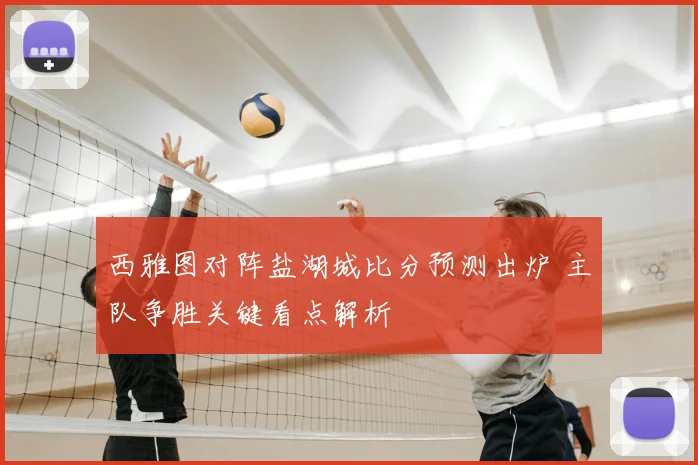 西雅图对阵盐湖城比分预测出炉 主队争胜关键看点解析