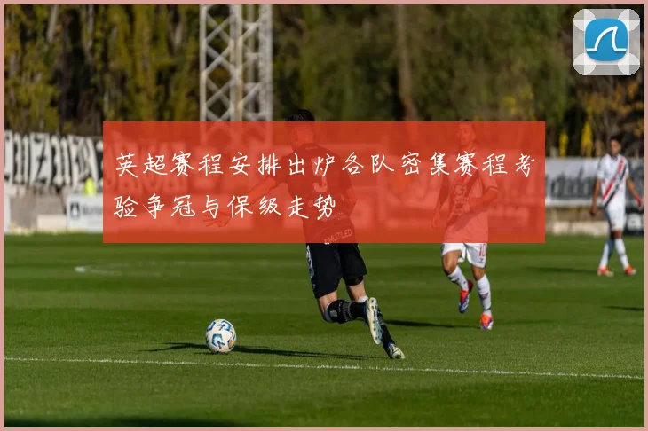 英超赛程安排出炉各队密集赛程考验争冠与保级走势