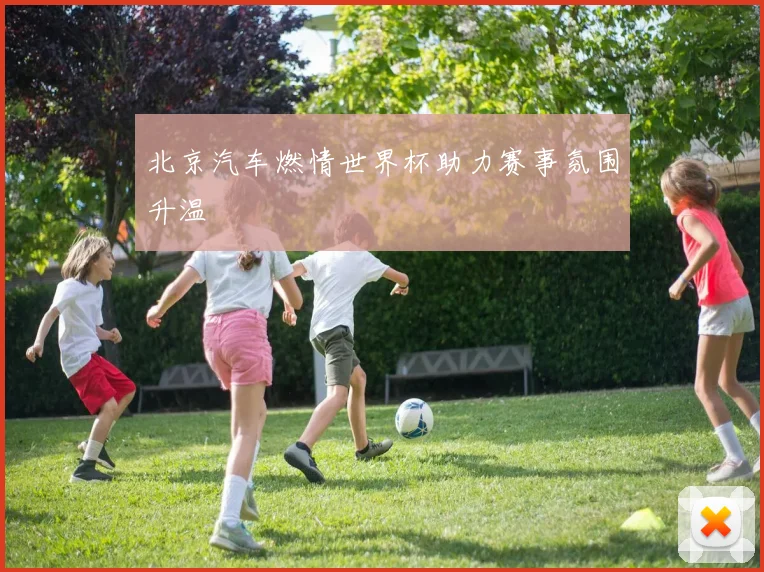 北京汽车燃情世界杯助力赛事氛围升温