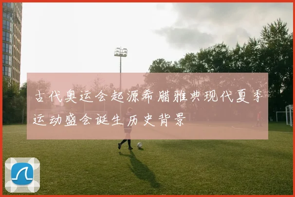 古代奥运会起源希腊雅典现代夏季运动盛会诞生历史背景