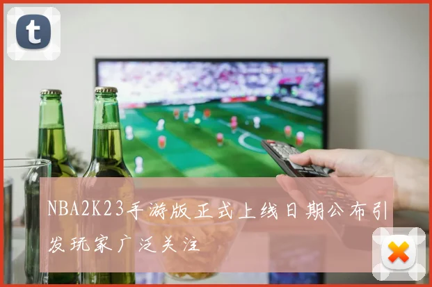 NBA2K23手游版正式上线日期公布引发玩家广泛关注