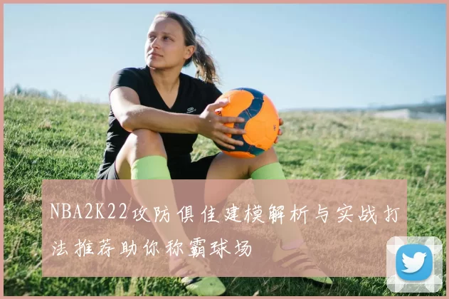 NBA2K22攻防俱佳建模解析与实战打法推荐助你称霸球场