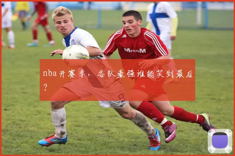 nba开赛季,各队豪强谁能笑到最后?