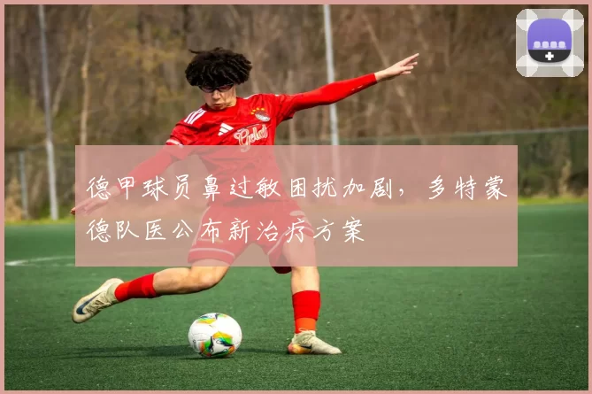 德甲球员鼻过敏困扰加剧,多特蒙德队医公布新治疗方案