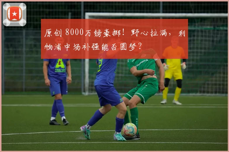 原创 8000万镑豪掷！野心拉满，利物浦中场补强能否圆梦？
