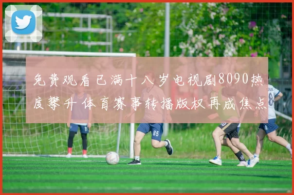 免费观看已满十八岁电视剧8090热度攀升 体育赛事转播版权再成焦点