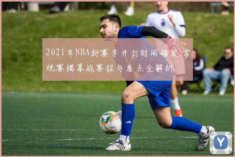 2021年NBA新赛季开打时间确定 常规赛揭幕战赛程与看点全解析