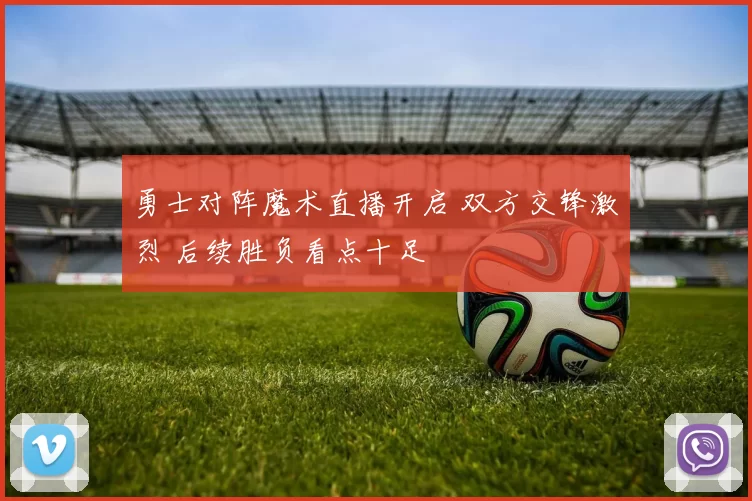 勇士对阵魔术直播开启 双方交锋激烈 后续胜负看点十足