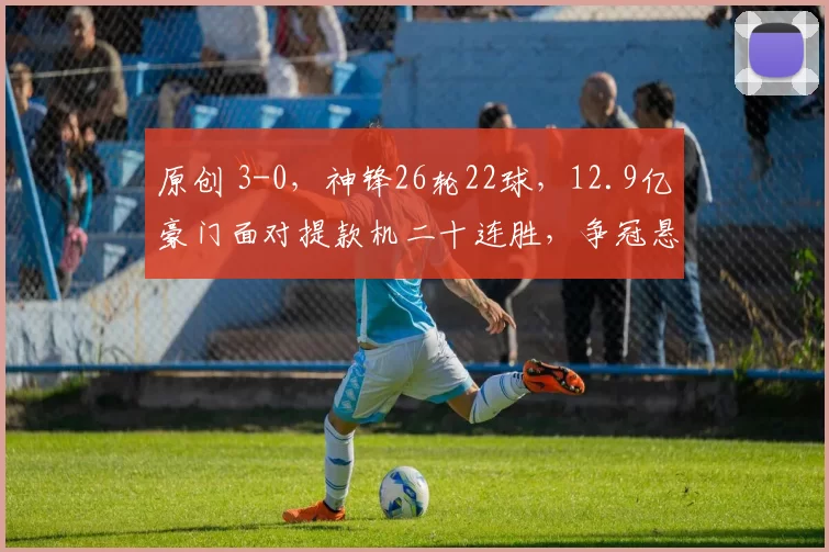 原创 3-0，神锋26轮22球，12.9亿豪门面对提款机二十连胜，争冠悬念继续
