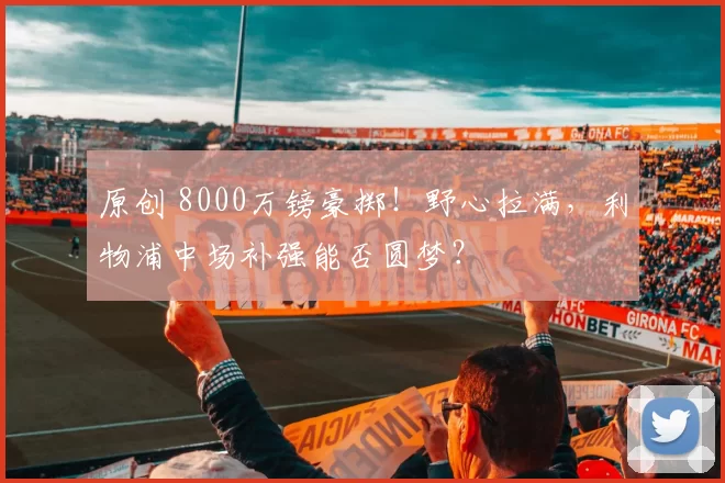 原创 8000万镑豪掷！野心拉满，利物浦中场补强能否圆梦？