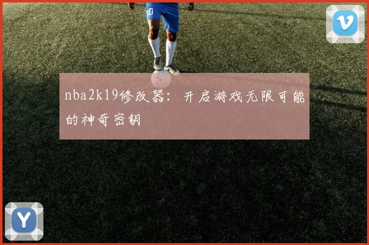 nba2k19修改器:开启游戏无限可能的神奇密钥