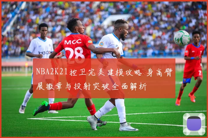 NBA2K21控卫完美建模攻略 身高臂展徽章与投射突破全面解析