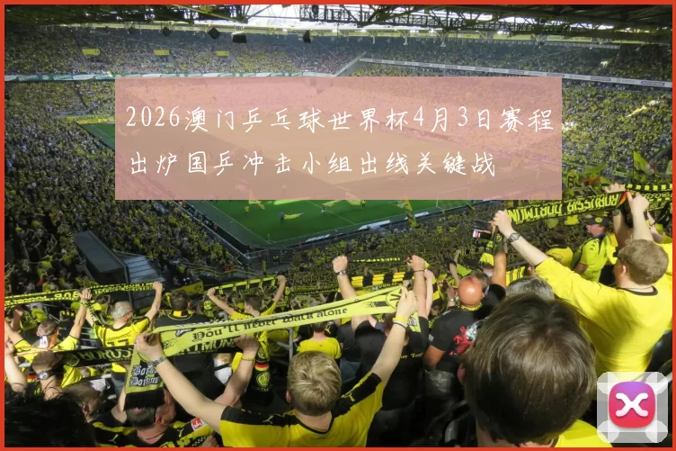 2026澳门乒乓球世界杯4月3日赛程出炉国乒冲击小组出线关键战