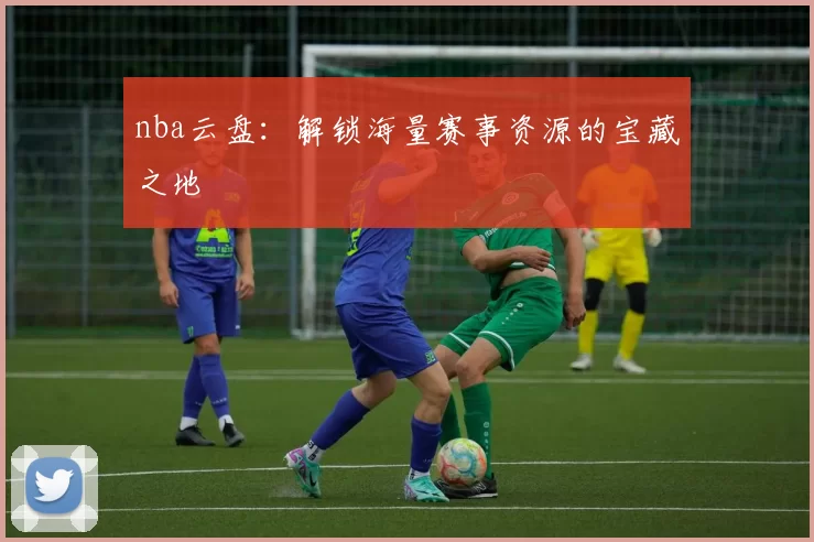 nba云盘：解锁海量赛事资源的宝藏之地