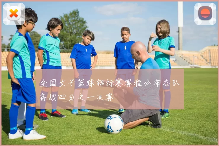 全国女子篮球锦标赛赛程公布各队备战四分之一决赛