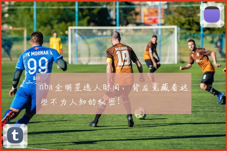 nba全明星选人时间，背后竟藏着这些不为人知的秘密！