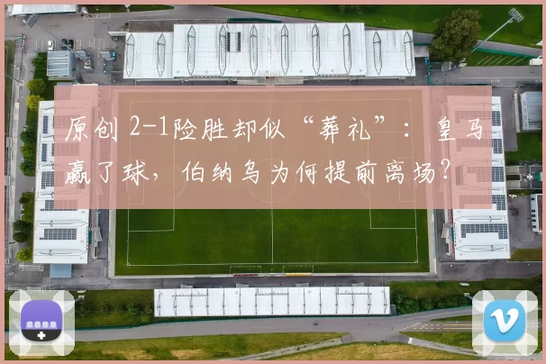 原创 2-1险胜却似“葬礼”：皇马赢了球，伯纳乌为何提前离场？