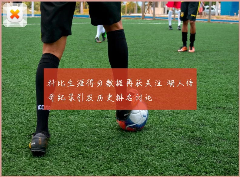 科比生涯得分数据再获关注 湖人传奇纪录引发历史排名讨论