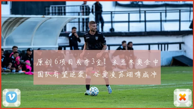 原创 6项目或夺3金！米兰冬奥会中国队有望逆袭，谷爱凌苏翊鸣成冲金关键