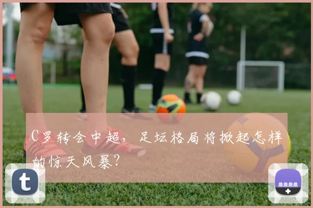 C罗转会中超，足坛格局将掀起怎样的惊天风暴？