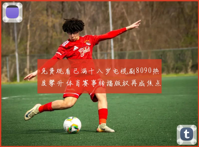 免费观看已满十八岁电视剧8090热度攀升 体育赛事转播版权再成焦点
