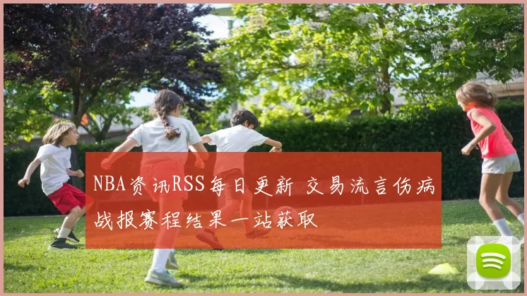 NBA资讯RSS每日更新 交易流言伤病战报赛程结果一站获取