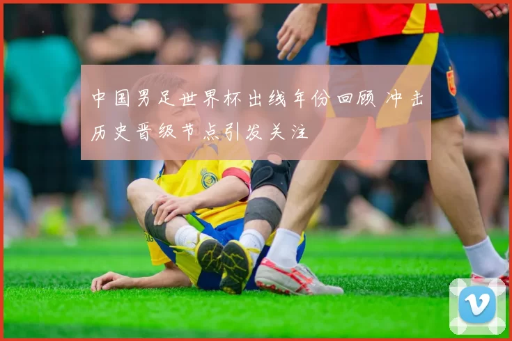 中国男足世界杯出线年份回顾 冲击历史晋级节点引发关注