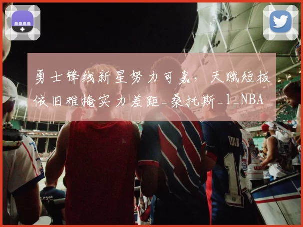 勇士锋线新星努力可嘉，天赋短板依旧难掩实力差距_桑托斯_1_NBA