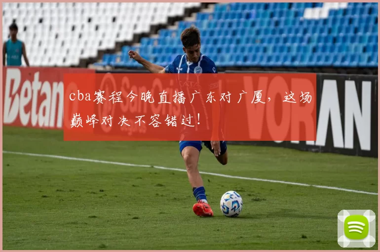 cba赛程今晚直播广东对广厦，这场巅峰对决不容错过！