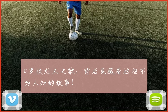 c罗谈尤文之歌，背后竟藏着这些不为人知的故事！
