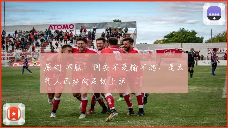 原创 不服！国安不是输不起，是太气人已经向足协上诉