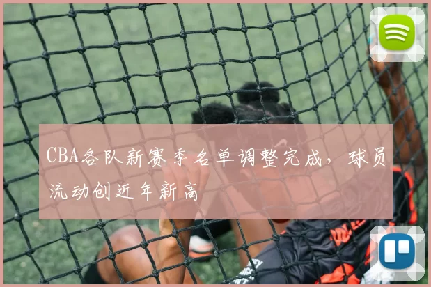 CBA各队新赛季名单调整完成，球员流动创近年新高