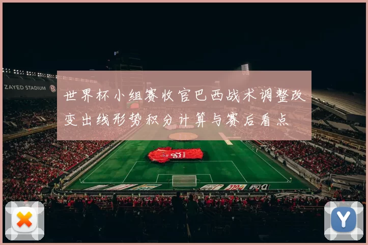 世界杯小组赛收官巴西战术调整改变出线形势积分计算与赛后看点