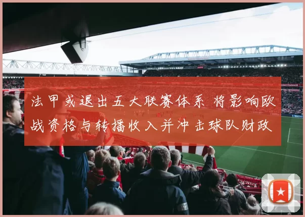 法甲或退出五大联赛体系 将影响欧战资格与转播收入并冲击球队财政与赛程