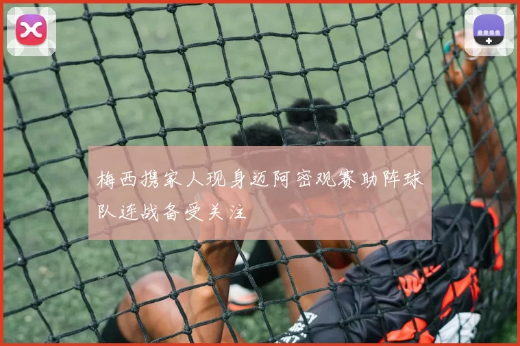 梅西携家人现身迈阿密观赛助阵球队连战备受关注