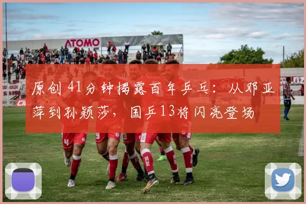 原创 41分钟揭露百年乒乓：从邓亚萍到孙颖莎，国乒13将闪亮登场