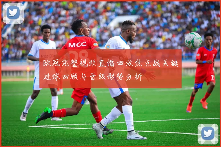 欧冠完整视频直播回放焦点战关键进球回顾与晋级形势分析