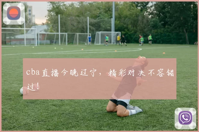 cba直播今晚辽宁，精彩对决不容错过！