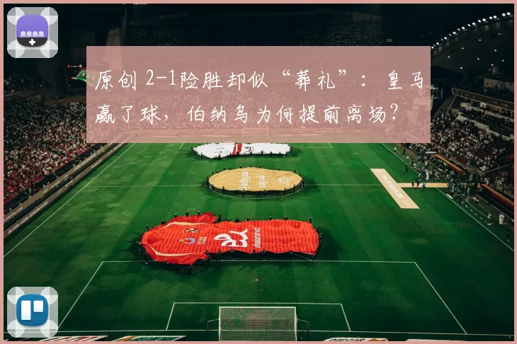 原创 2-1险胜却似“葬礼”：皇马赢了球，伯纳乌为何提前离场？