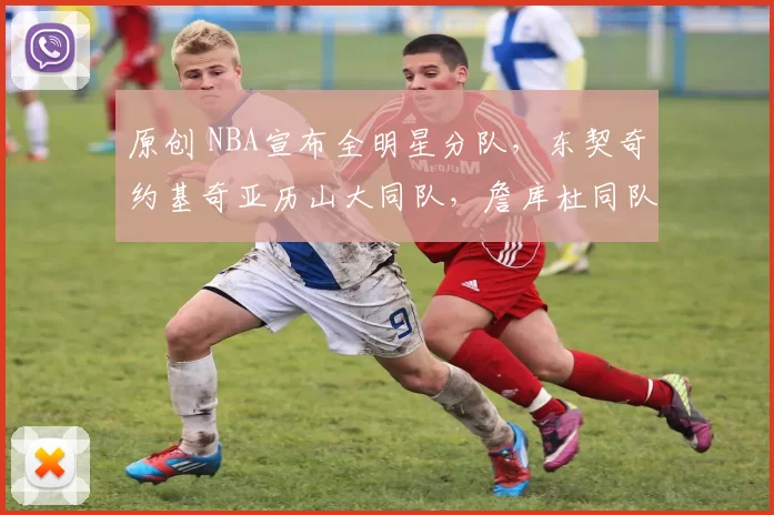 原创 NBA宣布全明星分队，东契奇约基奇亚历山大同队，詹库杜同队