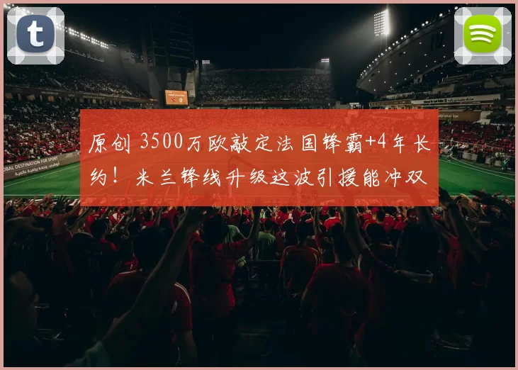 原创 3500万欧敲定法国锋霸+4年长约!米兰锋线升级这波引援能冲双冠吗?