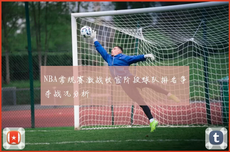 NBA常规赛激战收官阶段球队排名争夺战况分析