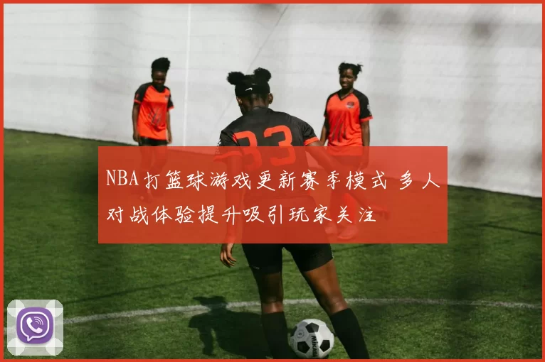 NBA打篮球游戏更新赛季模式 多人对战体验提升吸引玩家关注