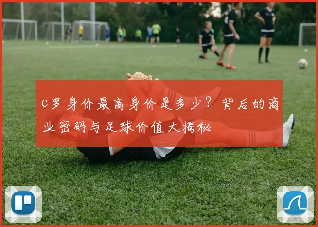 c罗身价最高身价是多少?背后的商业密码与足球价值大揭秘