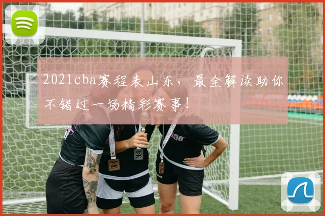 2021cba赛程表山东,最全解读助你不错过一场精彩赛事!